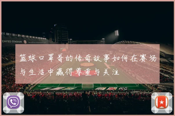 篮球口罩哥的传奇故事如何在赛场与生活中赢得尊重与关注