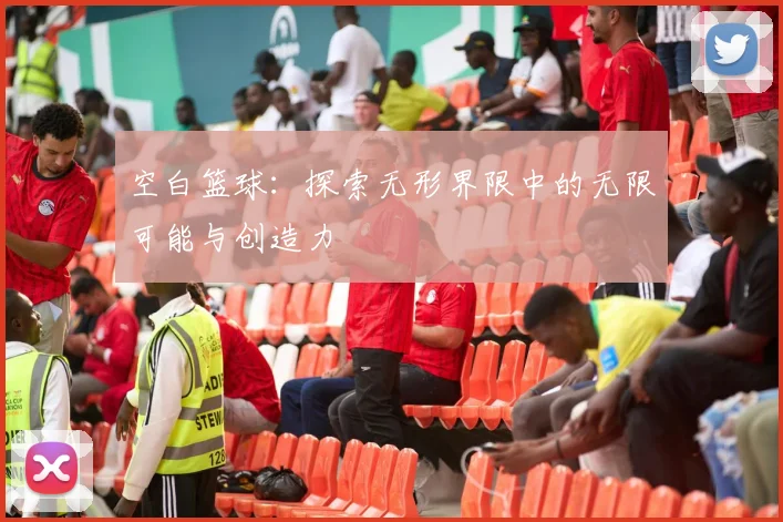 空白篮球：探索无形界限中的无限可能与创造力