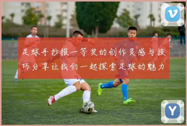 足球手抄报一等奖的创作灵感与技巧分享让我们一起探索足球的魅力与知识