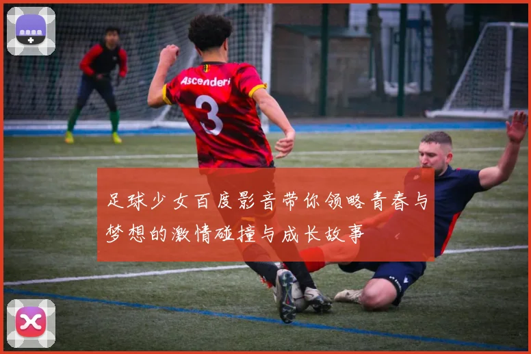 足球少女百度影音带你领略青春与梦想的激情碰撞与成长故事