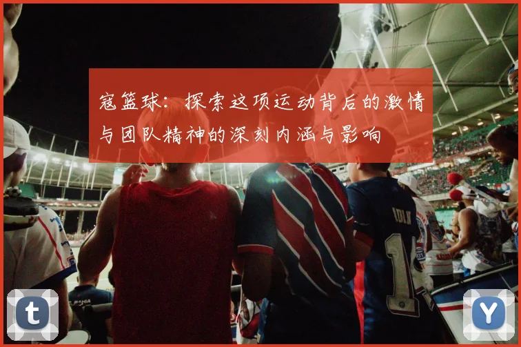 寇篮球：探索这项运动背后的激情与团队精神的深刻内涵与影响