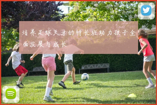 培养足球天才的特长班助力孩子全面发展与成长