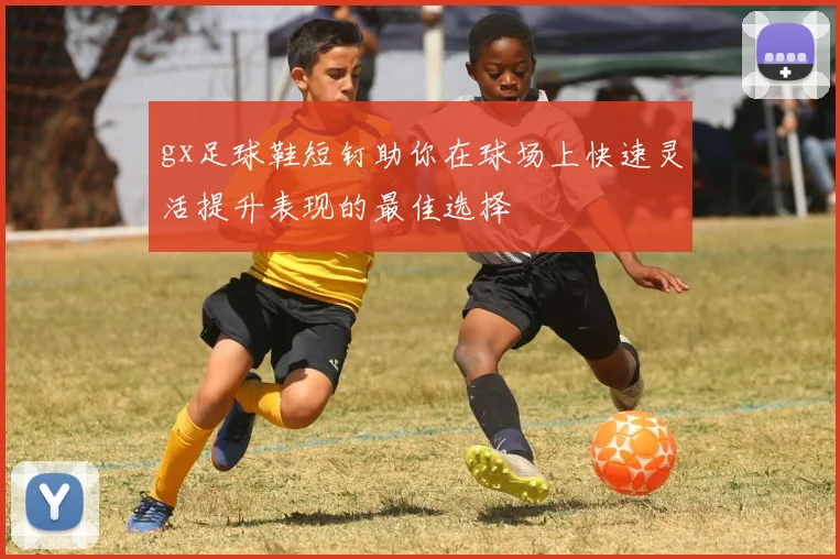 gx足球鞋短钉助你在球场上快速灵活提升表现的最佳选择