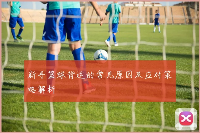 新手篮球背运的常见原因及应对策略解析